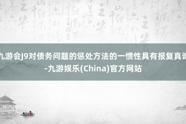 九游会J9对债务问题的惩处方法的一惯性具有报复真谛-九游娱乐(China)官方网站