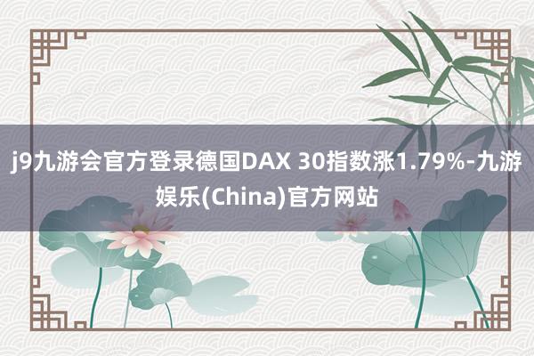 j9九游会官方登录德国DAX 30指数涨1.79%-九游娱乐(China)官方网站