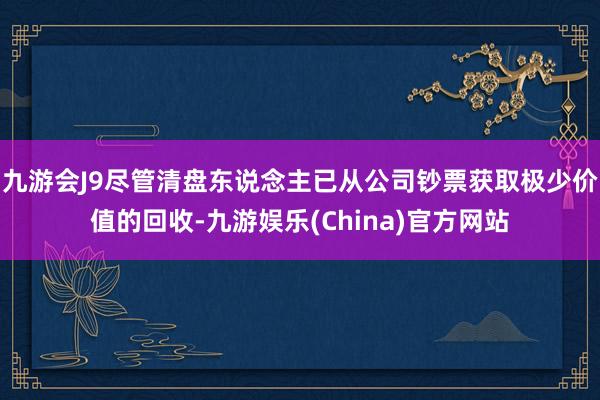 九游会J9尽管清盘东说念主已从公司钞票获取极少价值的回收-九游娱乐(China)官方网站