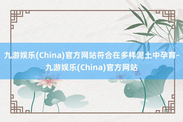 九游娱乐(China)官方网站符合在多样泥土中孕育-九游娱乐(China)官方网站