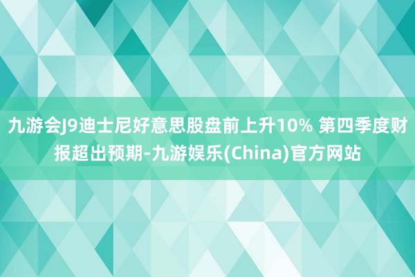 九游会J9迪士尼好意思股盘前上升10% 第四季度财报超出预期-九游娱乐(China)官方网站