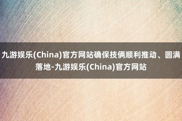 九游娱乐(China)官方网站确保技俩顺利推动、圆满落地-九游娱乐(China)官方网站