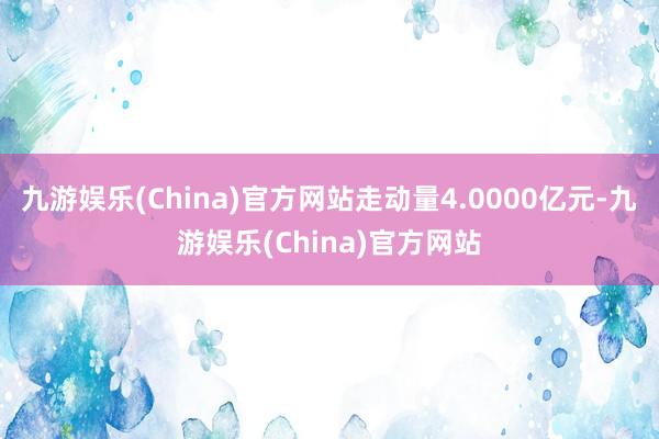 九游娱乐(China)官方网站走动量4.0000亿元-九游娱乐(China)官方网站