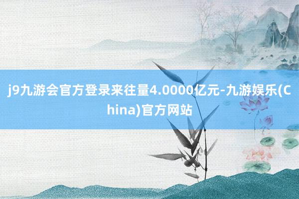 j9九游会官方登录来往量4.0000亿元-九游娱乐(China)官方网站