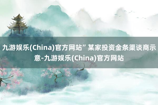 九游娱乐(China)官方网站”某家投资金条渠谈商示意-九游娱乐(China)官方网站