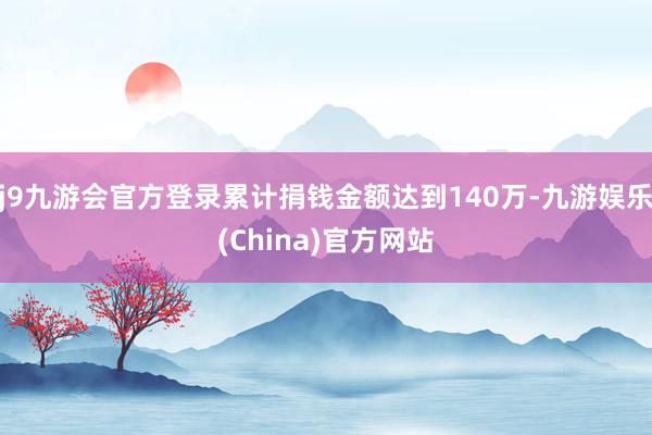 j9九游会官方登录累计捐钱金额达到140万-九游娱乐(China)官方网站