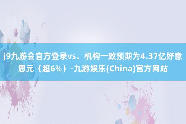 j9九游会官方登录vs．机构一致预期为4.37亿好意思元（超6%）-九游娱乐(China)官方网站