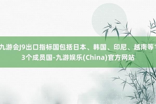 九游会J9出口指标国包括日本、韩国、印尼、越南等13个成员国-九游娱乐(China)官方网站