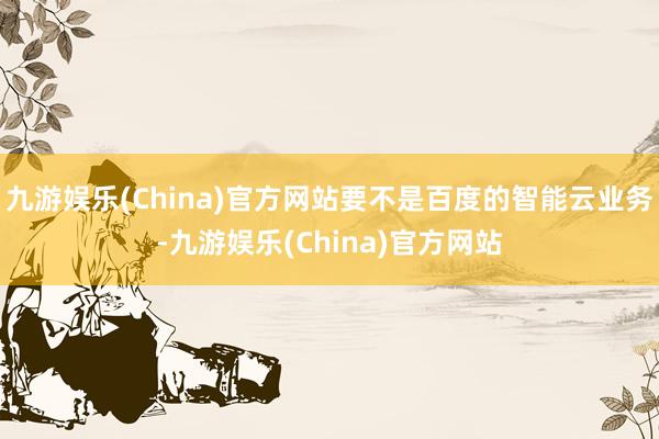 九游娱乐(China)官方网站要不是百度的智能云业务-九游娱乐(China)官方网站