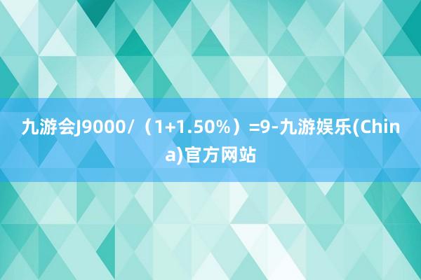 九游会J9000/（1+1.50%）=9-九游娱乐(China)官方网站