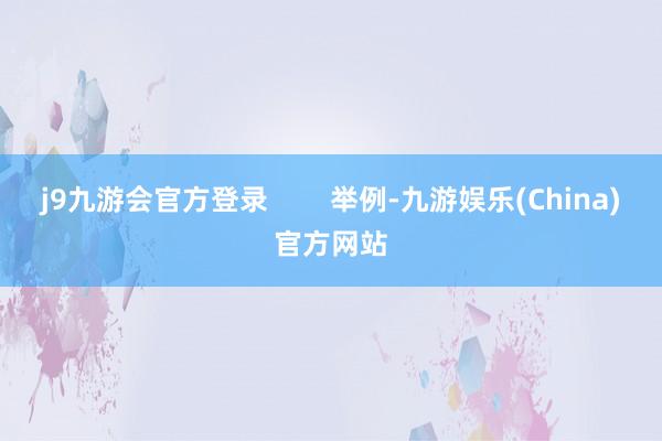 j9九游会官方登录        举例-九游娱乐(China)官方网站