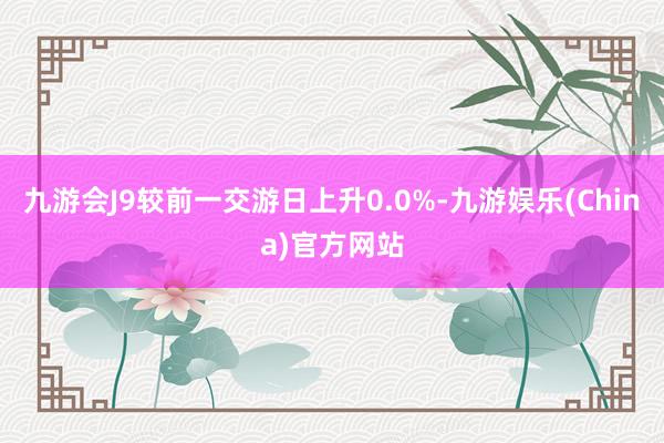 九游会J9较前一交游日上升0.0%-九游娱乐(China)官方网站