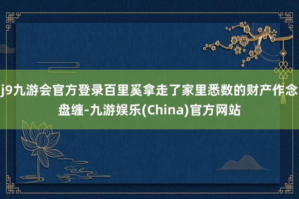 j9九游会官方登录百里奚拿走了家里悉数的财产作念盘缠-九游娱乐(China)官方网站