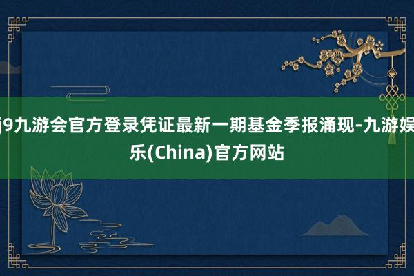 j9九游会官方登录凭证最新一期基金季报涌现-九游娱乐(China)官方网站