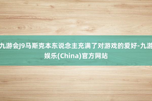 九游会J9马斯克本东说念主充满了对游戏的爱好-九游娱乐(China)官方网站