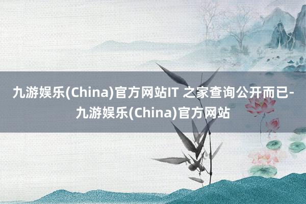 九游娱乐(China)官方网站IT 之家查询公开而已-九游娱乐(China)官方网站