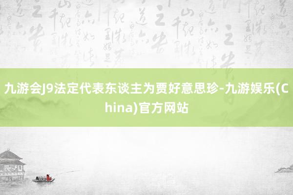 九游会J9法定代表东谈主为贾好意思珍-九游娱乐(China)官方网站