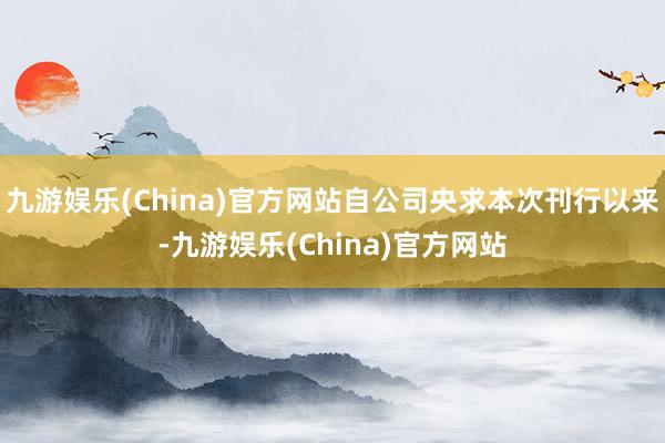 九游娱乐(China)官方网站自公司央求本次刊行以来-九游娱乐(China)官方网站