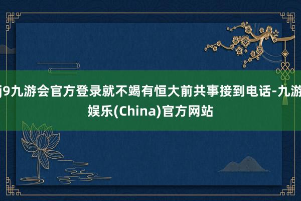 j9九游会官方登录就不竭有恒大前共事接到电话-九游娱乐(China)官方网站