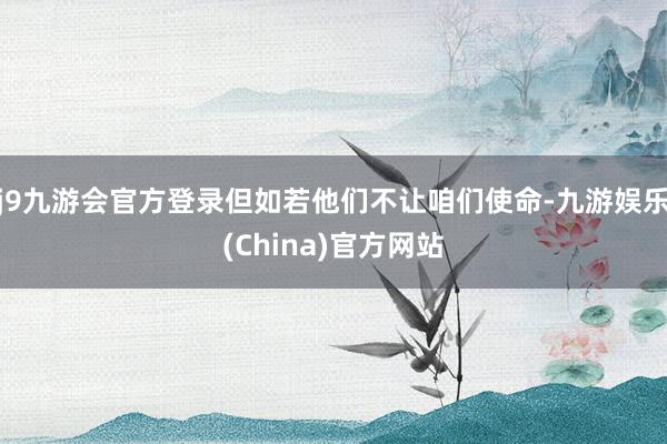 j9九游会官方登录但如若他们不让咱们使命-九游娱乐(China)官方网站