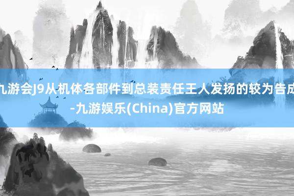 九游会J9从机体各部件到总装责任王人发扬的较为告成-九游娱乐(China)官方网站