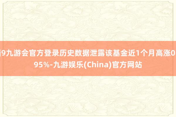 j9九游会官方登录历史数据泄露该基金近1个月高涨0.95%-九游娱乐(China)官方网站