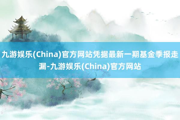 九游娱乐(China)官方网站凭据最新一期基金季报走漏-九游娱乐(China)官方网站