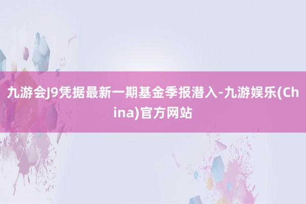 九游会J9凭据最新一期基金季报潜入-九游娱乐(China)官方网站