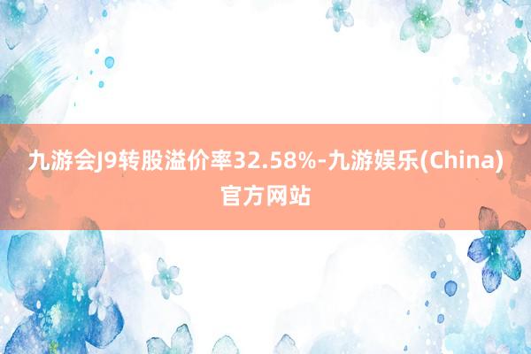 九游会J9转股溢价率32.58%-九游娱乐(China)官方网站