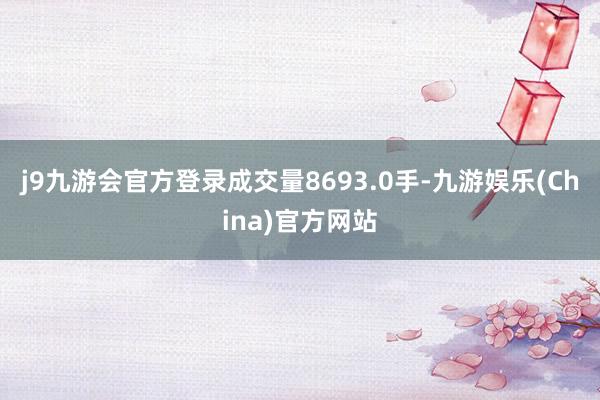 j9九游会官方登录成交量8693.0手-九游娱乐(China)官方网站