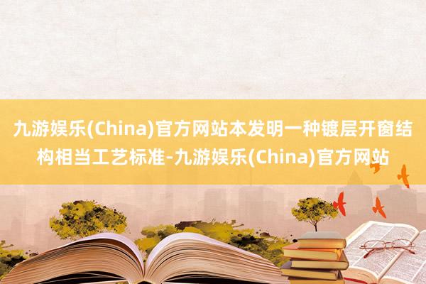 九游娱乐(China)官方网站本发明一种镀层开窗结构相当工艺标准-九游娱乐(China)官方网站