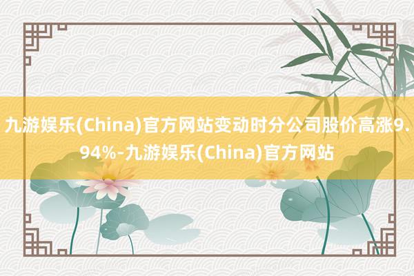 九游娱乐(China)官方网站变动时分公司股价高涨9.94%-九游娱乐(China)官方网站