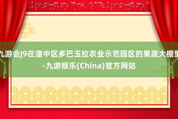 九游会J9在湟中区多巴玉拉农业示范园区的果蔬大棚里-九游娱乐(China)官方网站