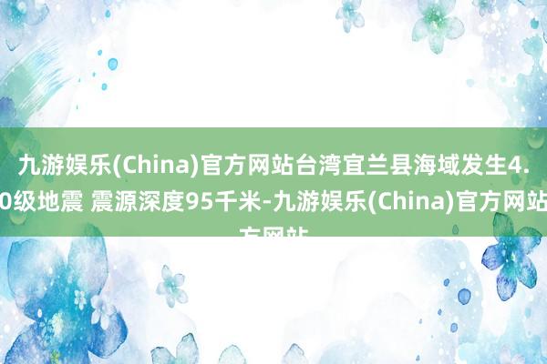 九游娱乐(China)官方网站台湾宜兰县海域发生4.0级地震 震源深度95千米-九游娱乐(China)官方网站