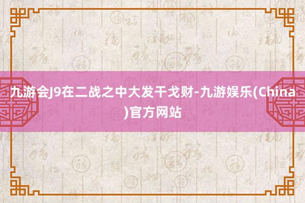 九游会J9在二战之中大发干戈财-九游娱乐(China)官方网站