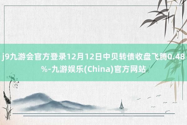 j9九游会官方登录12月12日中贝转债收盘飞腾0.48%-九游娱乐(China)官方网站