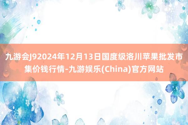 九游会J92024年12月13日国度级洛川苹果批发市集价钱行情-九游娱乐(China)官方网站