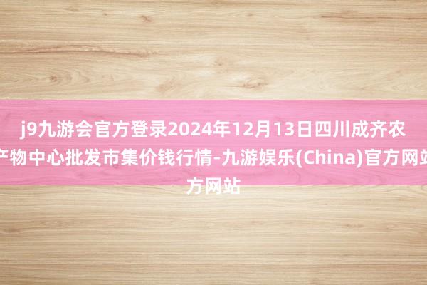 j9九游会官方登录2024年12月13日四川成齐农产物中心批发市集价钱行情-九游娱乐(China)官方网站