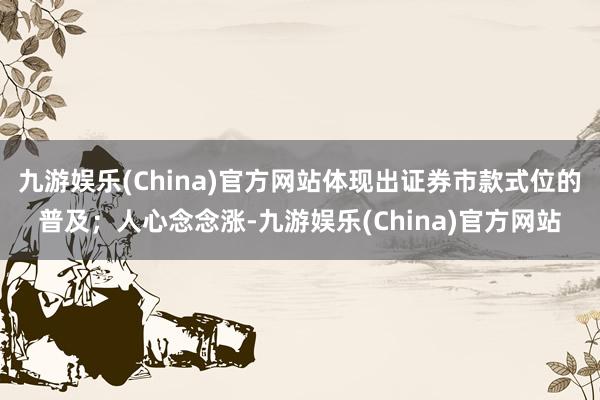 九游娱乐(China)官方网站体现出证券市款式位的普及；人心念念涨-九游娱乐(China)官方网站