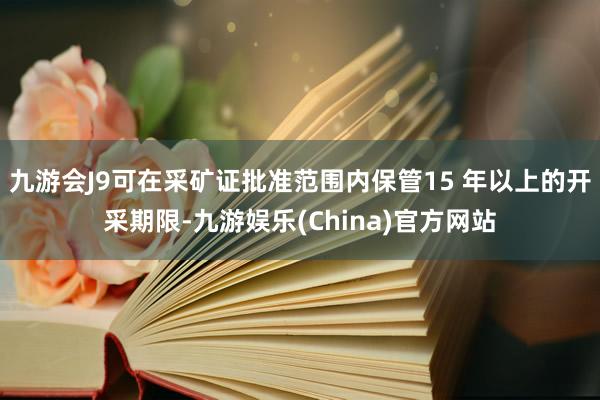 九游会J9可在采矿证批准范围内保管15 年以上的开采期限-九游娱乐(China)官方网站