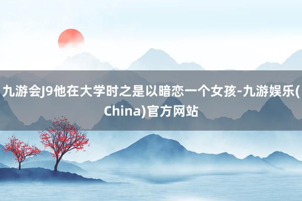 九游会J9他在大学时之是以暗恋一个女孩-九游娱乐(China)官方网站