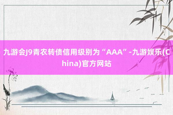 九游会J9青农转债信用级别为“AAA”-九游娱乐(China)官方网站