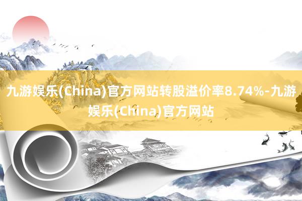 九游娱乐(China)官方网站转股溢价率8.74%-九游娱乐(China)官方网站