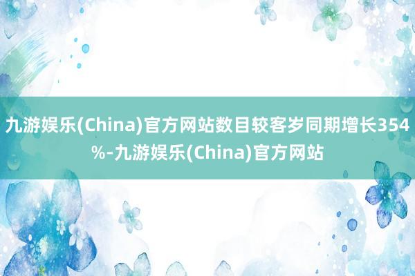 九游娱乐(China)官方网站数目较客岁同期增长354%-九游娱乐(China)官方网站