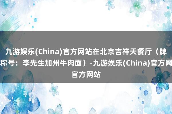 九游娱乐(China)官方网站在北京吉祥天餐厅（牌堪称号：李先生加州牛肉面）-九游娱乐(China)官方网站