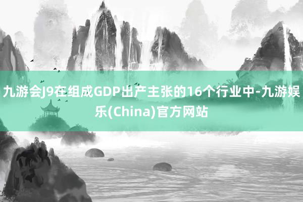 九游会J9在组成GDP出产主张的16个行业中-九游娱乐(China)官方网站