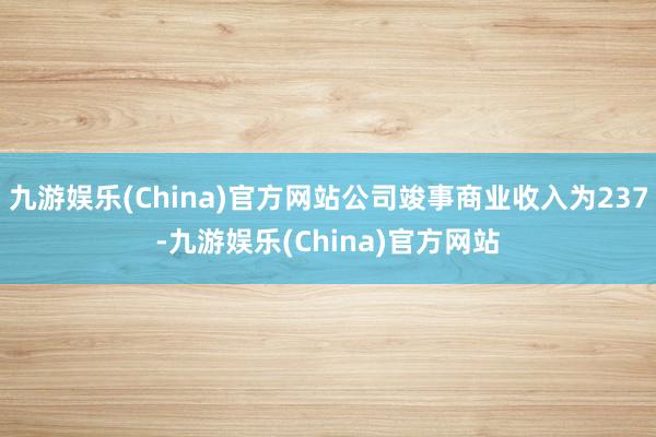 九游娱乐(China)官方网站公司竣事商业收入为237-九游娱乐(China)官方网站