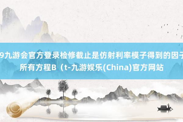 j9九游会官方登录检修截止是仿射利率模子得到的因子所有方程B（t-九游娱乐(China)官方网站