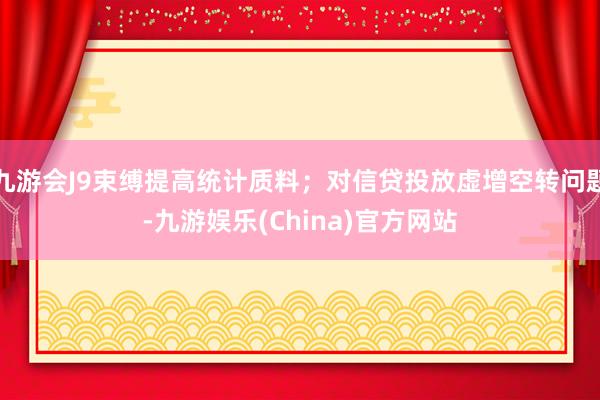 九游会J9束缚提高统计质料；对信贷投放虚增空转问题-九游娱乐(China)官方网站