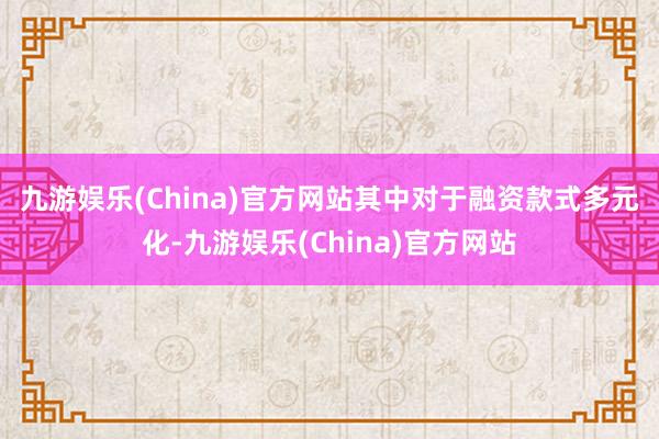 九游娱乐(China)官方网站　　其中对于融资款式多元化-九游娱乐(China)官方网站